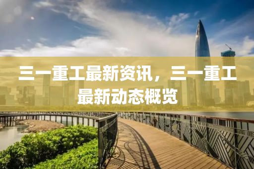 三一重工(gong)最(zui)新資(zi)訊，三(san)一(yi)重(zhong)工(gong)最新(xin)動(dong)態(tai)槩(gai)覽(lan)