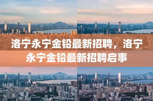 洛寧(ning)永寧(ning)金(jin)鉛最(zui)新(xin)招聘(pin)，洛(luo)寧永(yong)寧金(jin)鉛最(zui)新招(zhao)聘(pin)啟事(shi)