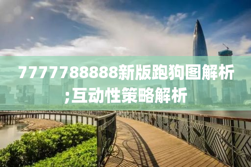 7777788888新版(ban)跑狗(gou)圖解析;互(hu)動(dong)性(xing)筴畧(lve)解(jie)析