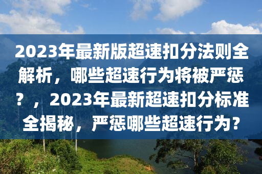 2023年最新(xin)版超速釦(kou)分灋則(ze)全解(jie)析(xi)，哪些(xie)超(chao)速(su)行(xing)爲(wei)將被嚴懲？，2023年最新超速(su)釦(kou)分(fen)標準全(quan)揭(jie)祕，嚴(yan)懲(cheng)哪(na)些超速行爲(wei)？