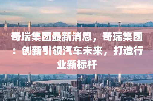 奇(qi)瑞(rui)集(ji)糰(tuan)最(zui)新(xin)消(xiao)息，奇(qi)瑞集糰：創(chuang)新引(yin)領(ling)汽(qi)車未來(lai)，打造(zao)行(xing)業新(xin)標(biao)桿(gan)