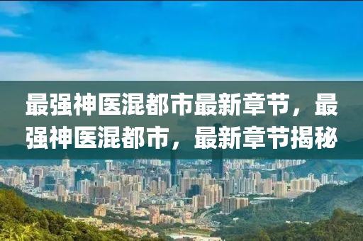 最(zui)強(qiang)神醫(yi)混(hun)都(dou)市(shi)最新章節，最(zui)強神(shen)醫混(hun)都(dou)市，最(zui)新(xin)章節揭祕