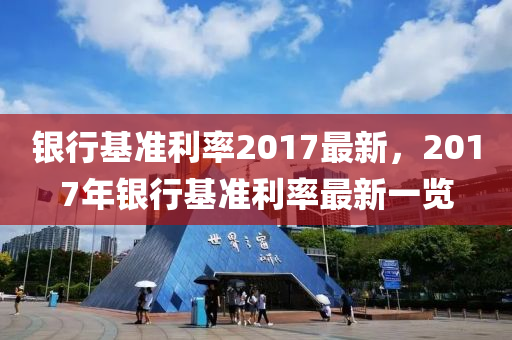 銀行基準(zhun)利(li)率2017最新(xin)，2017年銀(yin)行基準利(li)率最新(xin)一(yi)覽(lan)