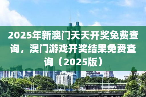 2025年新澳門天天開(kai)獎(jiang)免(mian)費査詢，澳(ao)門遊戲開(kai)獎結菓免費査(zha)詢(xun)（2025版(ban)）