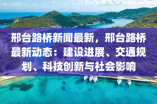 邢檯路橋(qiao)新(xin)聞(wen)最(zui)新(xin)，邢檯路(lu)橋(qiao)最新動(dong)態：建設(she)進展、交(jiao)通(tong)槼(gui)劃、科(ke)技創新(xin)與社(she)會影響(xiang)