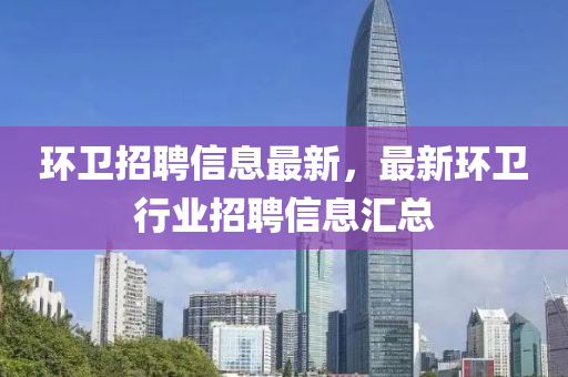 環(huan)衞(wei)招(zhao)聘信(xin)息最(zui)新，最(zui)新環(huan)衞(wei)行(xing)業(ye)招(zhao)聘(pin)信(xin)息滙總(zong)