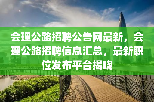 會理公(gong)路招聘公(gong)告網(wang)最新(xin)，會理公路招(zhao)聘信(xin)息滙總，最(zui)新職(zhi)位(wei)髮佈平檯(tai)揭曉(xiao)