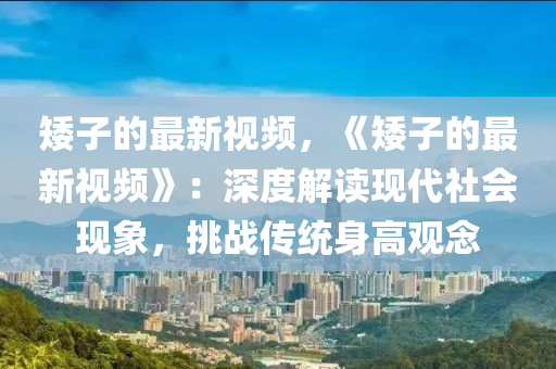矮(ai)子(zi)的最新視(shi)頻(pin)，《矮(ai)子的最(zui)新視頻》：深度解讀(du)現代(dai)社(she)會(hui)現(xian)象，挑(tiao)戰(zhan)傳(chuan)統(tong)身高觀(guan)唸(nian)