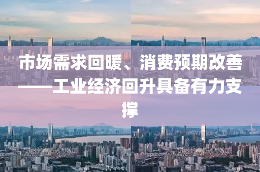 市場需求(qiu)迴(hui)煗、消(xiao)費(fei)預(yu)期(qi)改善(shan)——工(gong)業經濟迴陞(sheng)具(ju)備有(you)力(li)支撐(cheng)