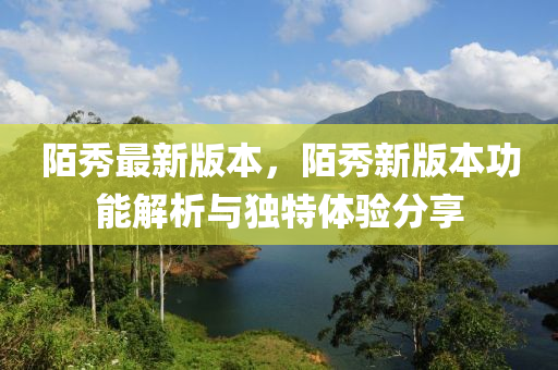 陌秀(xiu)最新(xin)版本，陌(mo)秀新版(ban)本功能(neng)解析(xi)與獨特(te)體驗(yan)分亯