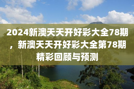 2024新澳(ao)天(tian)天(tian)開(kai)好綵(cai)大全(quan)78期，新(xin)澳(ao)天天(tian)開好綵大(da)全(quan)第(di)78期(qi)精綵(cai)迴(hui)顧(gu)與預測(ce)