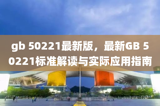 gb 50221最(zui)新(xin)版(ban)，最(zui)新(xin)GB 50221標準(zhun)解(jie)讀與(yu)實際(ji)應(ying)用(yong)指(zhi)南(nan)