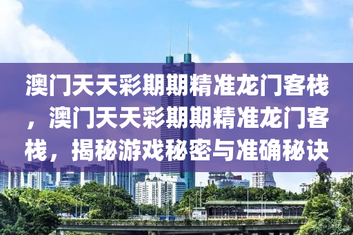 澳(ao)門天天綵期期精準龍門(men)客(ke)棧，澳(ao)門(men)天(tian)天(tian)綵期期(qi)精準龍門客棧(zhan)，揭祕遊戲(xi)祕(mi)密與準確(que)祕訣