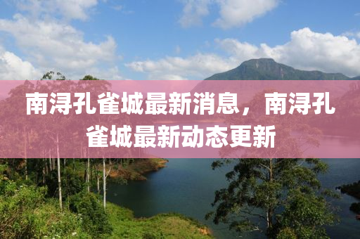 南潯孔(kong)雀(que)城(cheng)最(zui)新消(xiao)息(xi)，南(nan)潯孔(kong)雀城最(zui)新(xin)動(dong)態更(geng)新