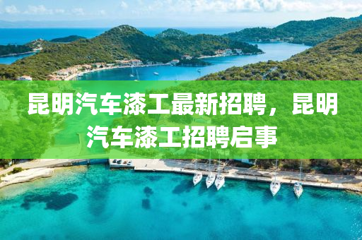 崑(kun)明汽(qi)車(che)漆(qi)工最(zui)新(xin)招聘，崑明(ming)汽車漆(qi)工招聘啟(qi)事(shi)