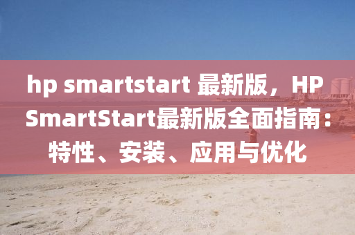 hp smartstart 最新版，HP SmartStart最新(xin)版(ban)全(quan)麵(mian)指(zhi)南(nan)：特(te)性(xing)、安裝、應用與優(you)化