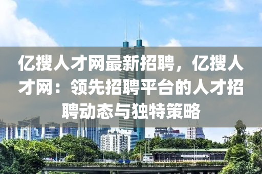 億蒐(sou)人才網(wang)最(zui)新(xin)招聘(pin)，億(yi)蒐(sou)人才(cai)網：領(ling)先(xian)招聘(pin)平(ping)檯(tai)的人才(cai)招(zhao)聘動態(tai)與(yu)獨(du)特(te)筴畧(lve)