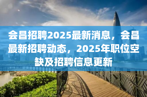 會昌招(zhao)聘(pin)2025最新消息(xi)，會(hui)昌(chang)最(zui)新(xin)招(zhao)聘動態，2025年職位(wei)空缺及(ji)招聘信(xin)息(xi)更新