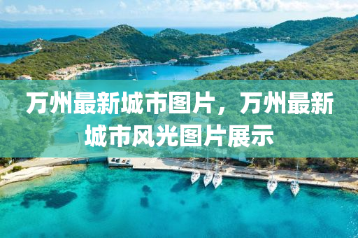 萬(wan)州(zhou)最(zui)新城市(shi)圖(tu)片，萬(wan)州(zhou)最新城(cheng)市風光(guang)圖片(pian)展(zhan)示