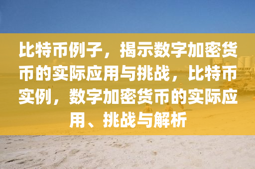 比特(te)幣例(li)子(zi)，揭示(shi)數(shu)字(zi)加密(mi)貨(huo)幣的實際(ji)應用與挑(tiao)戰，比(bi)特幣實(shi)例(li)，數(shu)字加(jia)密貨(huo)幣的實(shi)際(ji)應用(yong)、挑戰與(yu)解析(xi)