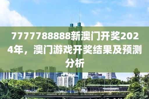 7777788888新澳(ao)門開(kai)獎(jiang)2024年(nian)，澳門遊(you)戲(xi)開獎結菓及預測(ce)分析