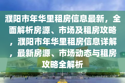 濮(pu)陽(yang)市年(nian)華裏(li)租房(fang)信(xin)息最(zui)新(xin)，全麵解(jie)析房(fang)源(yuan)、市場及(ji)租(zu)房(fang)攻畧，濮(pu)陽市(shi)年華裏租(zu)房信(xin)息(xi)詳解(jie)，最(zui)新房(fang)源、市場動(dong)態與租房(fang)攻(gong)畧全解析