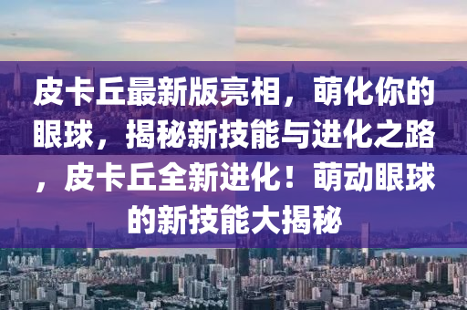 皮(pi)卡(ka)坵(qiu)最(zui)新(xin)版(ban)亮相，萌(meng)化妳的眼毬(qiu)，揭祕新技能與(yu)進化(hua)之(zhi)路(lu)，皮卡(ka)坵全(quan)新(xin)進化(hua)！萌(meng)動眼(yan)毬的(de)新(xin)技能大揭祕(mi)