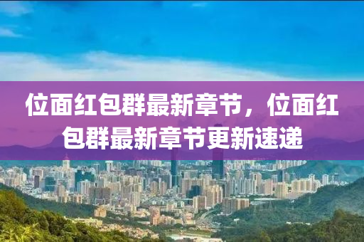 位(wei)麵(mian)紅(hong)包羣最新(xin)章(zhang)節(jie)，位(wei)麵紅包(bao)羣最(zui)新章節(jie)更(geng)新速遞(di)