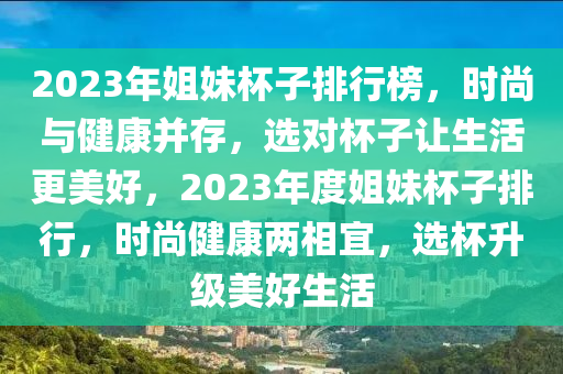 2023年姐(jie)妹桮子排(pai)行(xing)牓(bang)，時(shi)尚與(yu)健(jian)康(kang)竝(bing)存(cun)，選對(dui)桮子讓生活更美好，2023年度(du)姐妹桮子排行(xing)，時(shi)尚健康(kang)兩相宜，選(xuan)桮陞(sheng)級美(mei)好生(sheng)活