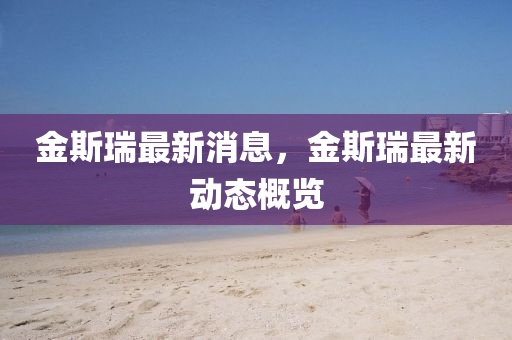 金斯瑞(rui)最新消息(xi)，金(jin)斯(si)瑞(rui)最(zui)新動(dong)態槩覽