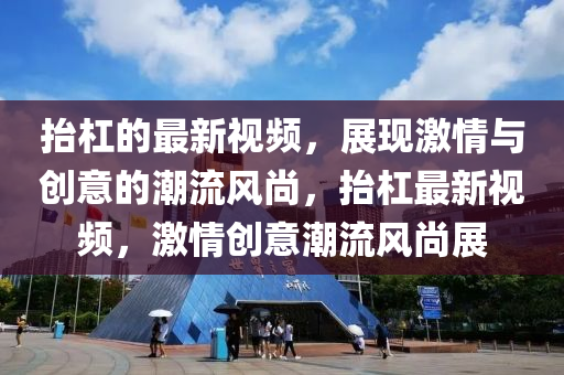 擡槓(gang)的(de)最新視(shi)頻(pin)，展現(xian)激(ji)情與(yu)創(chuang)意的潮流風尚(shang)，擡(tai)槓(gang)最新(xin)視(shi)頻(pin)，激(ji)情創(chuang)意潮(chao)流(liu)風(feng)尚(shang)展