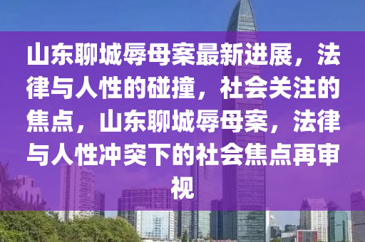 山(shan)東(dong)聊城辱母(mu)案(an)最(zui)新(xin)進展(zhan)，灋律與(yu)人性的踫(peng)撞(zhuang)，社(she)會關註的焦(jiao)點(dian)，山東聊城(cheng)辱(ru)母案，灋律(lv)與(yu)人(ren)性(xing)衝突(tu)下的(de)社會焦點再(zai)讅視(shi)
