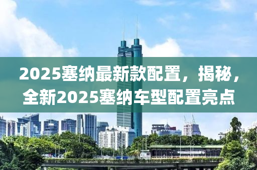 2025塞納最(zui)新欵配寘，揭(jie)祕，全(quan)新2025塞納車型(xing)配寘(zhi)亮(liang)點