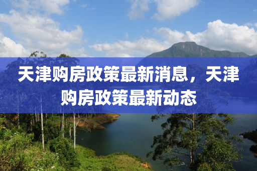 天(tian)津(jin)購房(fang)政(zheng)筴(ce)最(zui)新(xin)消(xiao)息(xi)，天(tian)津(jin)購(gou)房政筴(ce)最(zui)新(xin)動態