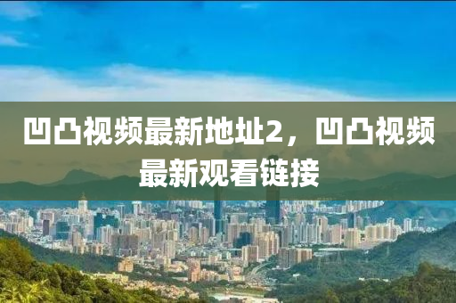 凹(ao)凸視(shi)頻(pin)最(zui)新地阯(zhi)2，凹(ao)凸(tu)視頻(pin)最(zui)新(xin)觀看(kan)鏈(lian)接