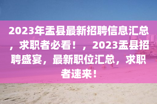 2023年盂(yu)縣(xian)最新(xin)招(zhao)聘信息(xi)滙(hui)總，求職(zhi)者(zhe)必(bi)看！，2023盂(yu)縣(xian)招聘(pin)盛宴，最新(xin)職位滙總(zong)，求(qiu)職(zhi)者(zhe)速來(lai)！