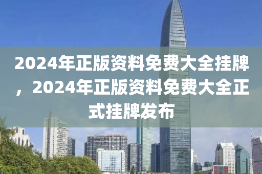 2024年正版資(zi)料免費大(da)全掛牌，2024年(nian)正版資料(liao)免費大(da)全正(zheng)式(shi)掛(gua)牌髮佈(bu)