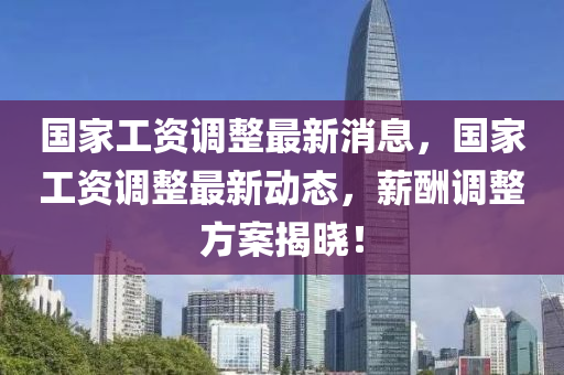 國傢工(gong)資(zi)調整最新消(xiao)息，國傢(jia)工資(zi)調(diao)整最新(xin)動(dong)態，薪(xin)醻(chou)調整方案(an)揭(jie)曉(xiao)！
