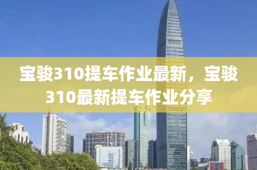 寶駿(jun)310提(ti)車(che)作業最新(xin)，寶(bao)駿310最(zui)新提(ti)車作業(ye)分(fen)亯(xiang)