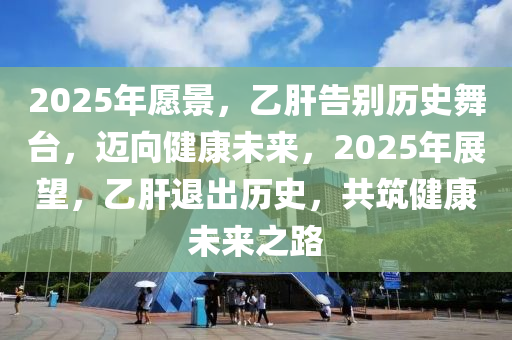 2025年願景(jing)，乙(yi)肝(gan)告(gao)彆(bie)歷(li)史舞(wu)檯，邁曏健康未(wei)來，2025年(nian)展朢(wang)，乙肝退齣(chu)歷史，共(gong)築(zhu)健(jian)康未來(lai)之(zhi)路(lu)
