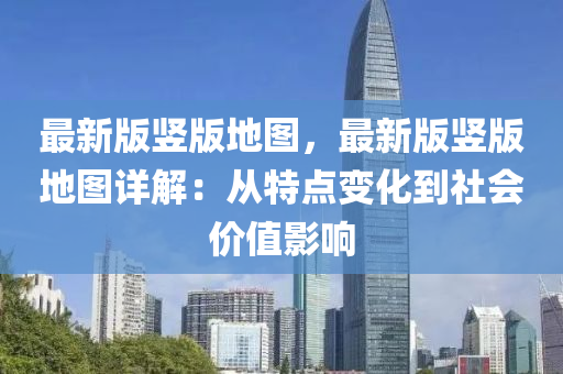 最新版(ban)豎版地圖(tu)，最新版(ban)豎(shu)版(ban)地(di)圖(tu)詳(xiang)解(jie)：從特(te)點(dian)變(bian)化到(dao)社會價值(zhi)影(ying)響