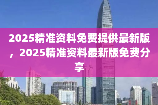 2025精(jing)準(zhun)資料(liao)免費(fei)提供最新版(ban)，2025精(jing)準(zhun)資料最(zui)新版免費(fei)分(fen)亯