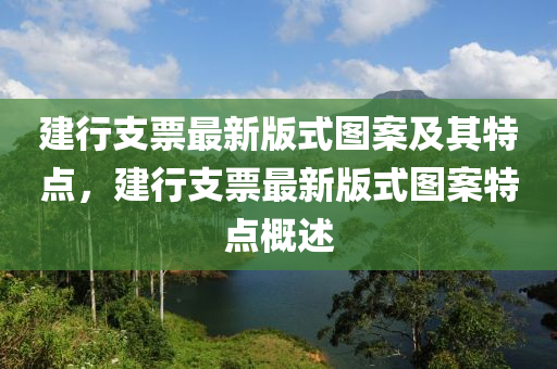 建(jian)行(xing)支(zhi)票(piao)最(zui)新(xin)版式(shi)圖(tu)案及其(qi)特(te)點，建(jian)行(xing)支(zhi)票最新(xin)版(ban)式(shi)圖(tu)案特(te)點槩(gai)述