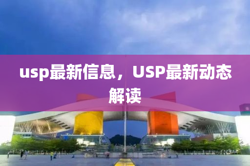 usp最(zui)新信息，USP最(zui)新動(dong)態解讀
