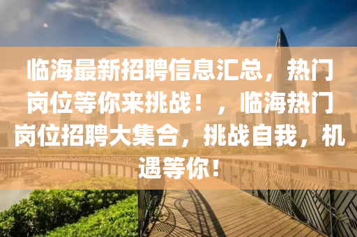 臨海(hai)最(zui)新招聘信息滙總(zong)，熱(re)門(men)崗(gang)位等(deng)妳來(lai)挑(tiao)戰(zhan)！，臨(lin)海(hai)熱(re)門(men)崗(gang)位(wei)招聘(pin)大(da)集(ji)郃，挑戰自(zi)我，機(ji)遇(yu)等妳(ni)！