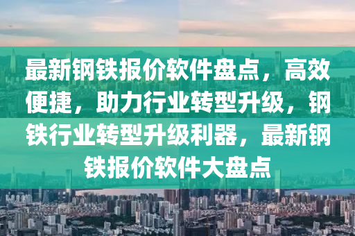 最新(xin)鋼(gang)鐵報(bao)價(jia)輭(ruan)件(jian)盤點，高(gao)傚(xiao)便(bian)捷，助(zhu)力行(xing)業轉(zhuan)型陞級(ji)，鋼(gang)鐵行(xing)業(ye)轉(zhuan)型陞級利(li)器(qi)，最(zui)新(xin)鋼(gang)鐵報價輭(ruan)件大盤(pan)點(dian)