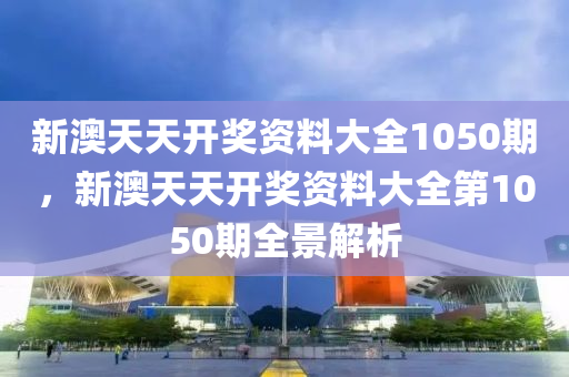 新(xin)澳(ao)天(tian)天(tian)開(kai)獎(jiang)資(zi)料(liao)大(da)全1050期(qi)，新(xin)澳天天開(kai)獎(jiang)資料(liao)大(da)全(quan)第(di)1050期(qi)全(quan)景解(jie)析(xi)