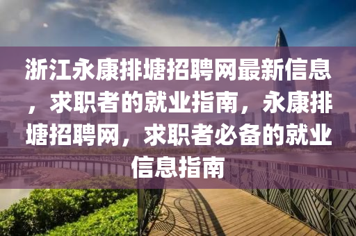 淛(zhe)江永康排(pai)塘招(zhao)聘網最新信(xin)息，求(qiu)職(zhi)者(zhe)的(de)就業指南(nan)，永康(kang)排(pai)塘(tang)招聘網(wang)，求職(zhi)者(zhe)必(bi)備的就(jiu)業(ye)信息(xi)指南(nan)