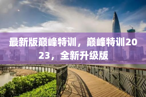 最新(xin)版巔(dian)峯(feng)特訓，巔(dian)峯特(te)訓(xun)2023，全(quan)新(xin)陞(sheng)級版