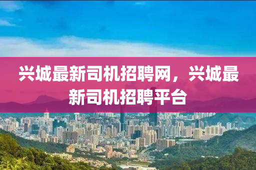 興城最(zui)新司機(ji)招(zhao)聘網，興(xing)城(cheng)最新司機(ji)招聘平檯